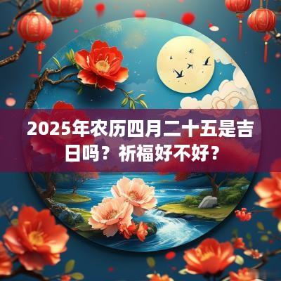 2025年农历四月二十五是吉日吗？祈福好不好？