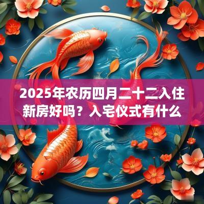 2025年农历四月二十二入住新房好吗？入宅仪式有什么步骤？