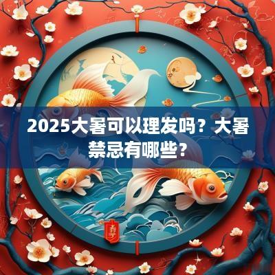 2025大暑可以理发吗？大暑禁忌有哪些？