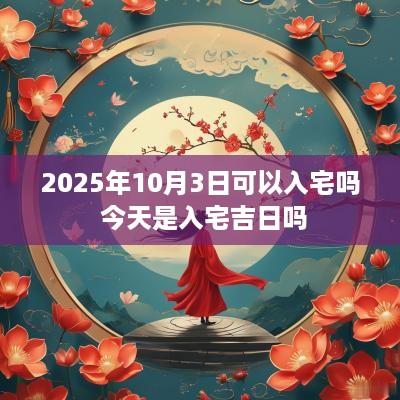 2025年10月3日可以入宅吗 今天是入宅吉日吗