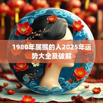1980年属猴的人2025年运势大全及破解