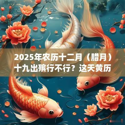 2025年农历十二月（腊月）十九出殡行不行？这天黄历宜忌如何？