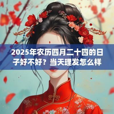 2025年农历四月二十四的日子好不好？当天理发怎么样？