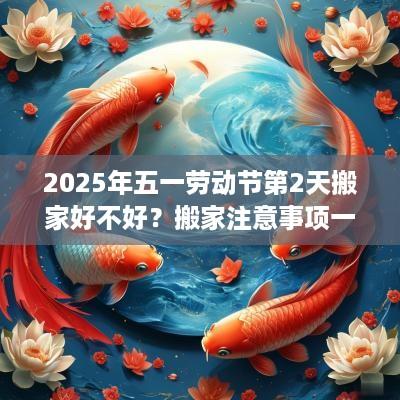 2025年五一劳动节第2天搬家好不好？搬家注意事项一览