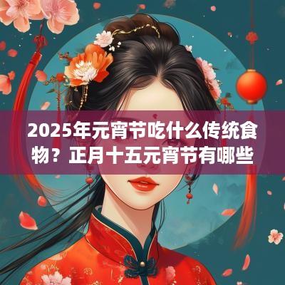 2025年元宵节吃什么传统食物？正月十五元宵节有哪些注意事项