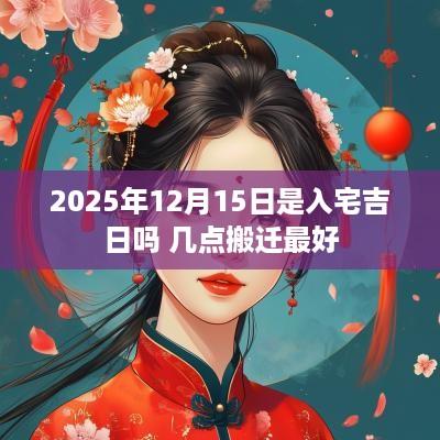 2025年12月15日是入宅吉日吗 几点搬迁最好