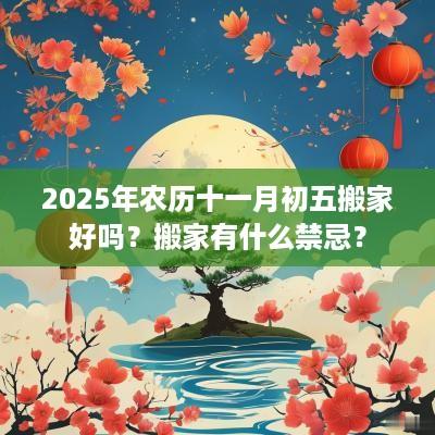 2025年农历十一月初五搬家好吗？搬家有什么禁忌？