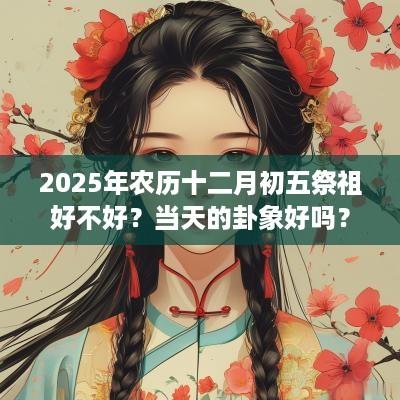 2025年农历十二月初五祭祖好不好？当天的卦象好吗？