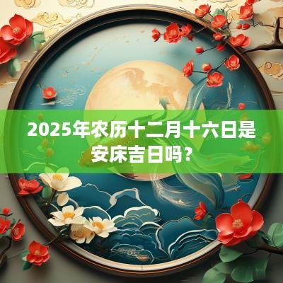 2025年农历十二月十六日是安床吉日吗？