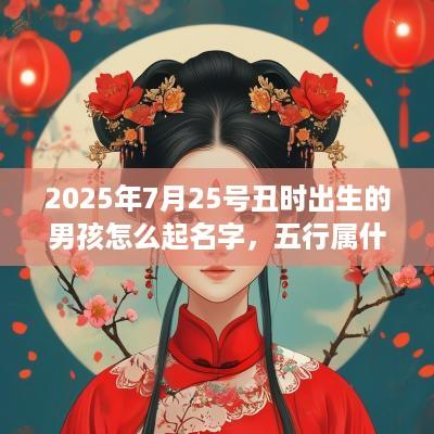 2025年7月25号丑时出生的男孩怎么起名字，五行属什么