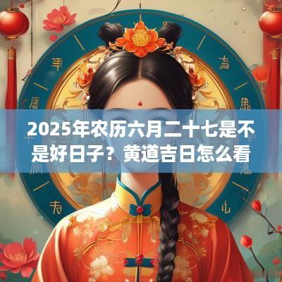 2025年农历六月二十七是不是好日子？黄道吉日怎么看？
