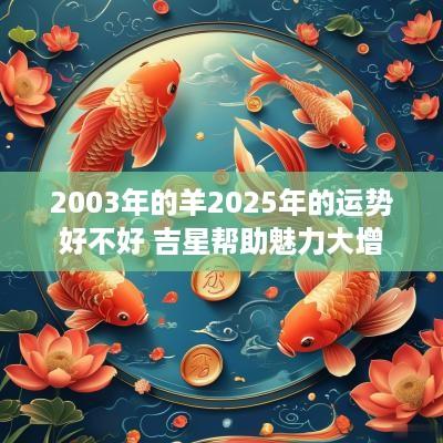 2003年的羊2025年的运势好不好 吉星帮助魅力大增