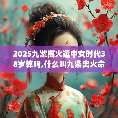 2025九紫离火运中女时代38岁算吗,什么叫九紫离火命