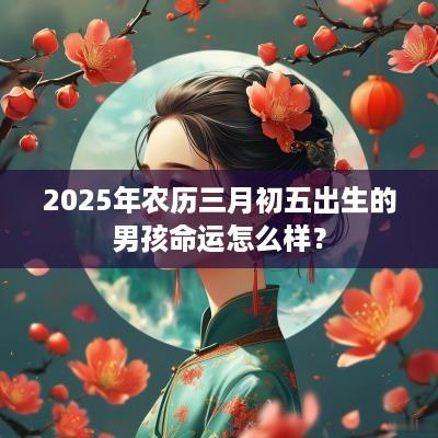 2025年农历三月初五出生的男孩命运怎么样？