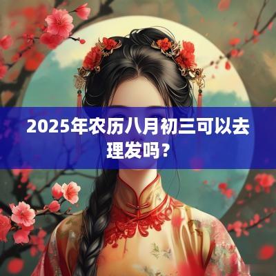 2025年农历八月初三可以去理发吗？