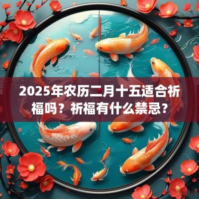 2025年农历二月十五适合祈福吗？祈福有什么禁忌？