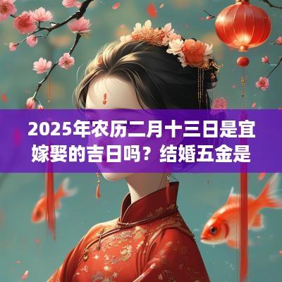 2025年农历二月十三日是宜嫁娶的吉日吗？结婚五金是哪五金？