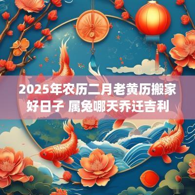 2025年农历二月老黄历搬家好日子 属兔哪天乔迁吉利