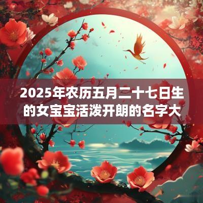 2025年农历五月二十七日生的女宝宝活泼开朗的名字大全