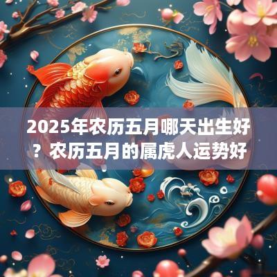 2025年农历五月哪天出生好？农历五月的属虎人运势好吗？