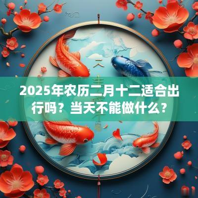 2025年农历二月十二适合出行吗？当天不能做什么？