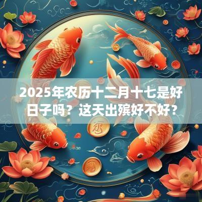 2025年农历十二月十七是好日子吗？这天出殡好不好？