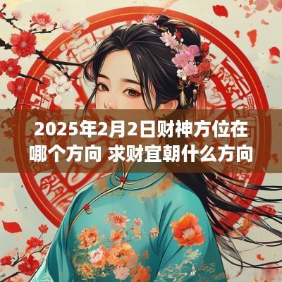 2025年2月2日财神方位在哪个方向 求财宜朝什么方向