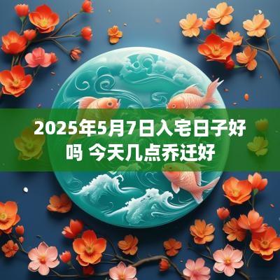 2025年5月7日入宅日子好吗 今天几点乔迁好