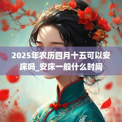 2025年农历四月十五可以安床吗_安床一般什么时间