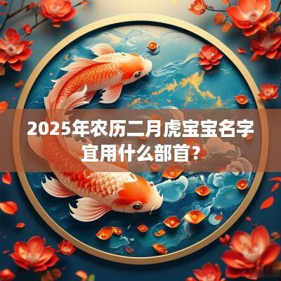 2025年农历二月虎宝宝名字宜用什么部首？