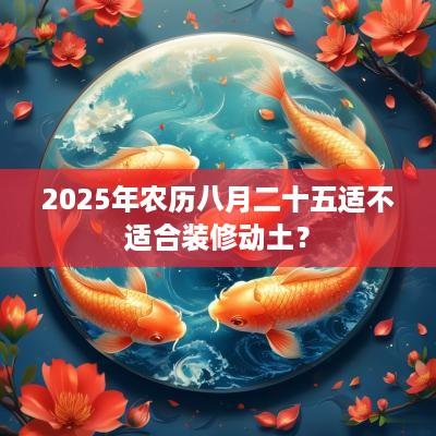 2025年农历八月二十五适不适合装修动土？
