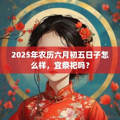 2025年农历六月初五日子怎么样，宜祭祀吗？