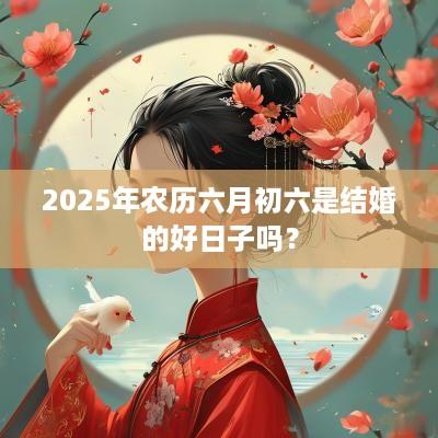 2025年农历六月初六是结婚的好日子吗？