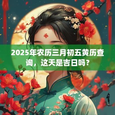 2025年农历三月初五黄历查询，这天是吉日吗？