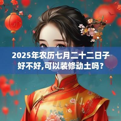 2025年农历七月二十二日子好不好,可以装修动土吗？