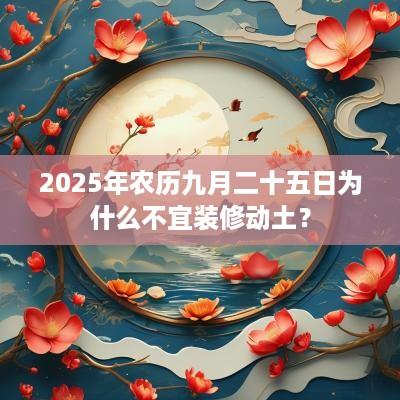 2025年农历九月二十五日为什么不宜装修动土？