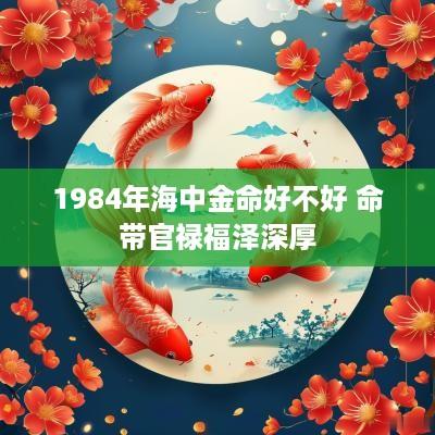 1984年海中金命好不好 命带官禄福泽深厚