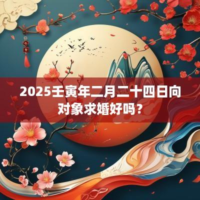 2025壬寅年二月二十四日向对象求婚好吗？
