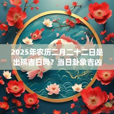 2025年农历二月二十二日是出殡吉日吗？当日卦象吉凶？