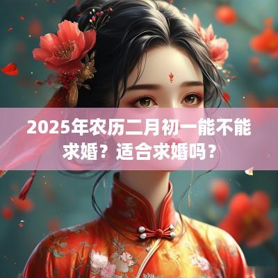 2025年农历二月初一能不能求婚？适合求婚吗？