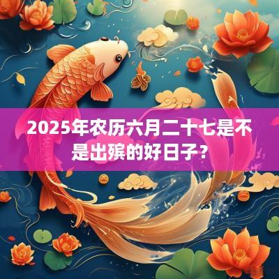 2025年农历六月二十七是不是出殡的好日子？