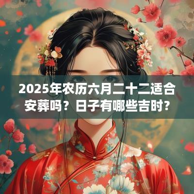 2025年农历六月二十二适合安葬吗?日子有哪些吉时? 2025年农历六月二十二适合安葬吗?日子有哪些吉时?