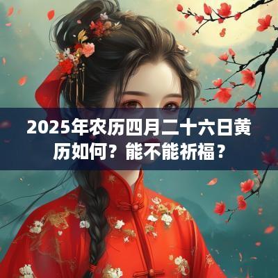2025年农历四月二十六日黄历如何？能不能祈福？