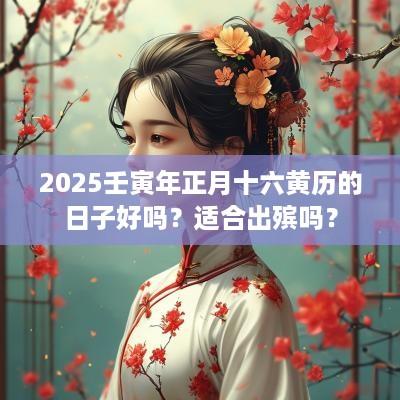 2025壬寅年正月十六黄历的日子好吗？适合出殡吗？