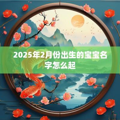 2025年2月份出生的宝宝名字怎么起