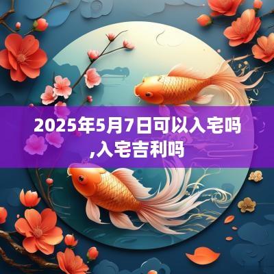 2025年5月7日可以入宅吗,入宅吉利吗