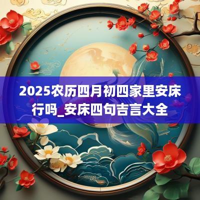2025农历四月初四家里安床行吗_安床四句吉言大全