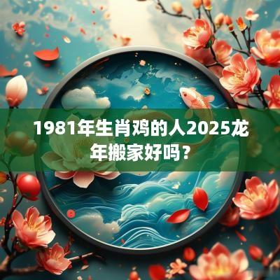 1981年生肖鸡的人2025蛇年搬家好吗？