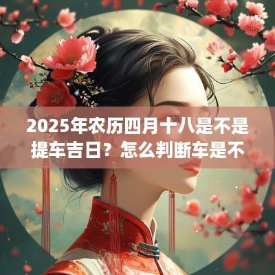 2025年农历四月十八是不是提车吉日？怎么判断车是不是新的？