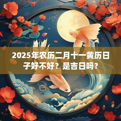 2025年农历二月十一黄历日子好不好？是吉日吗？